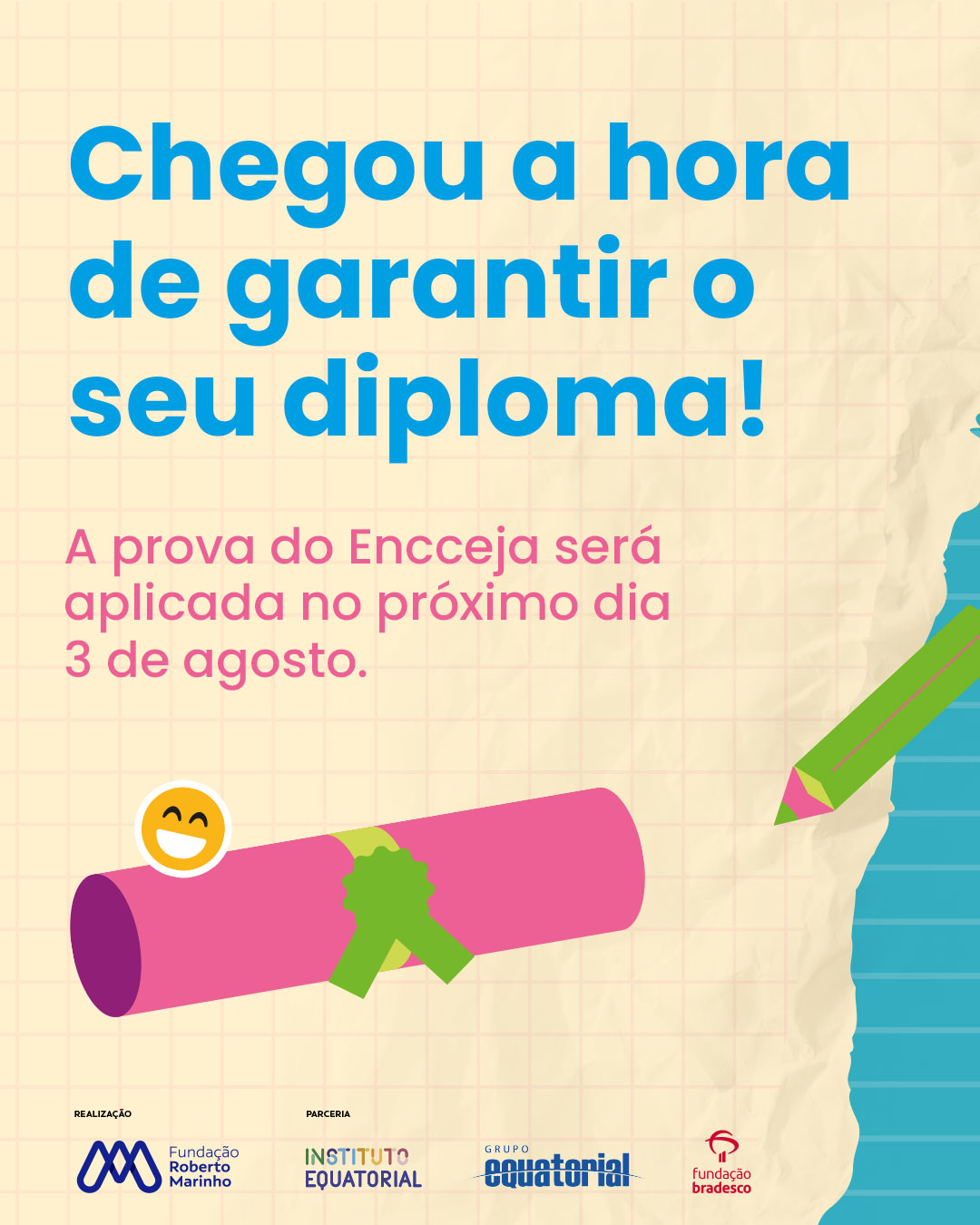 Imagem colorida com fundo quadriculado bege e uma lateral azul, simulando uma folha de caderno rasgada. No topo, em letras grandes e azuis, está escrito: “Chegou a hora de garantir o seu diploma!”. Abaixo, em rosa: “A prova do Encceja será aplicada no próximo dia 3 de agosto.” No centro da imagem há um desenho de um diploma rosa enrolado com um laço verde e um emoji sorridente ao lado. No canto direito, há um lápis verde com ponta rosa apontando para o texto. Na parte inferior, estão os logotipos das instit